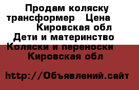 Продам коляску трансформер › Цена ­ 4 000 - Кировская обл. Дети и материнство » Коляски и переноски   . Кировская обл.